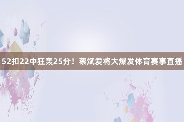 52扣22中狂轰25分！蔡斌爱将大爆发体育赛事直播