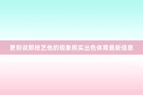 更别说那技艺他的现象照实出色体育最新信息