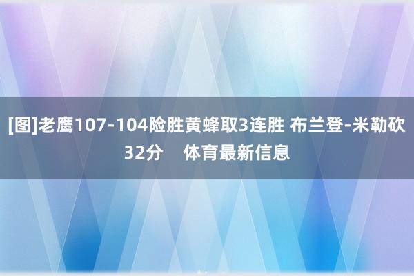 [图]老鹰107-104险胜黄蜂取3连胜 布兰登-米勒砍32分    体育最新信息