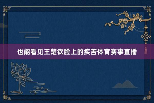 也能看见王楚钦脸上的疾苦体育赛事直播