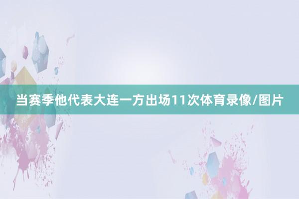 当赛季他代表大连一方出场11次体育录像/图片