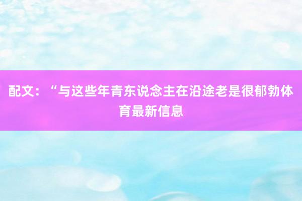 配文：“与这些年青东说念主在沿途老是很郁勃体育最新信息