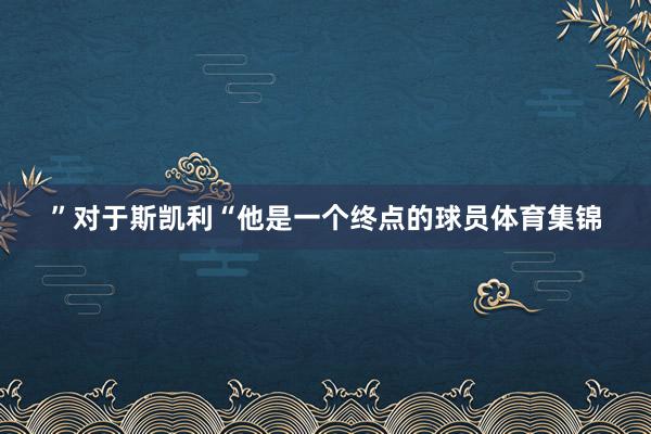 ”对于斯凯利“他是一个终点的球员体育集锦