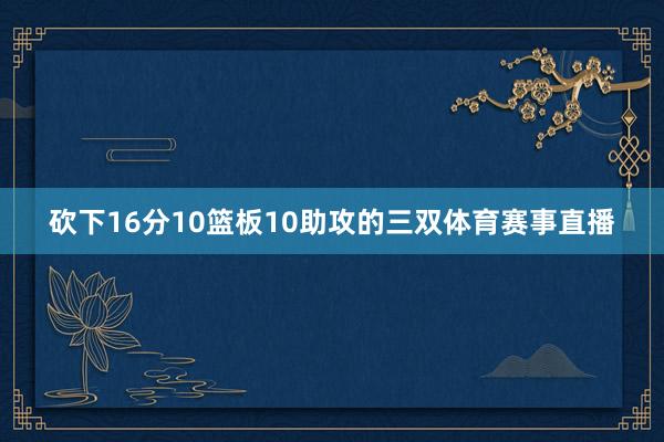 砍下16分10篮板10助攻的三双体育赛事直播