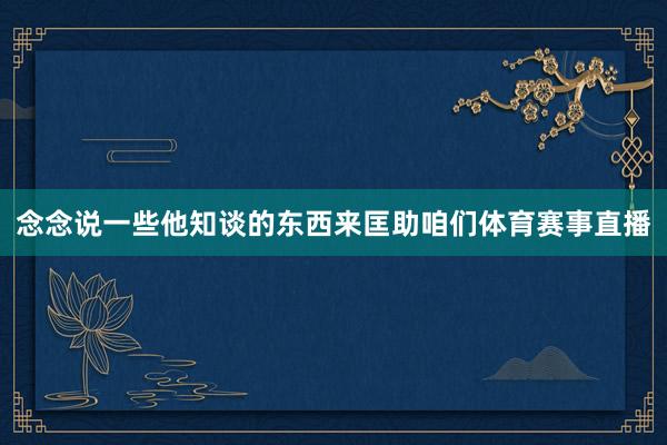 念念说一些他知谈的东西来匡助咱们体育赛事直播