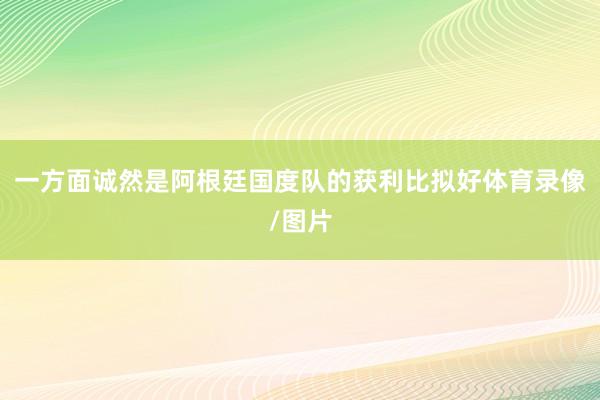 一方面诚然是阿根廷国度队的获利比拟好体育录像/图片