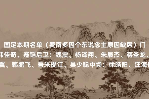 国足本期名单（费南多因个东说念主原因缺席）门将：王大雷、颜骏凌、韩佳奇、蹇韬后卫：魏震、杨泽翔、朱辰杰、蒋圣龙、胡荷韬、李磊、高准翼、韩鹏飞、吾米提江、吴少聪中场：徐皓阳、汪海健、曹永竞、李源一、黄政宇、买乌郎、谢文能、程进、王上源前卫：费南多、韦世豪、王子铭、张玉宁、林良铭、杨立瑜、陶强龙、拜合拉木、侯永永    体育赛事直播