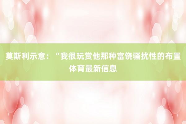 莫斯利示意：“我很玩赏他那种富饶骚扰性的布置体育最新信息