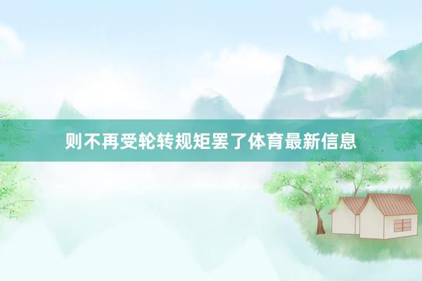 则不再受轮转规矩罢了体育最新信息