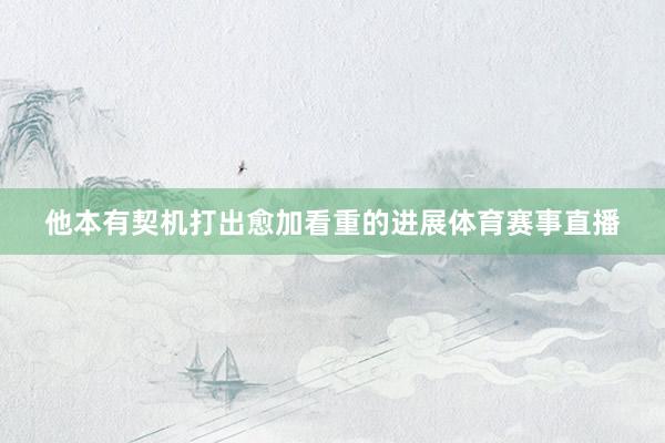 他本有契机打出愈加看重的进展体育赛事直播