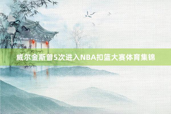 威尔金斯曾5次进入NBA扣篮大赛体育集锦