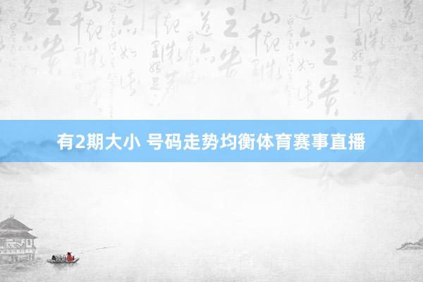 有2期大小 号码走势均衡体育赛事直播