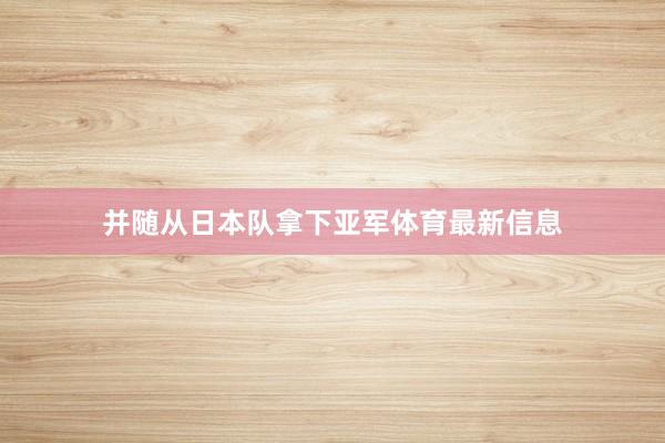 并随从日本队拿下亚军体育最新信息