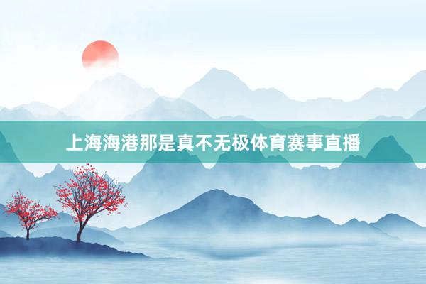 上海海港那是真不无极体育赛事直播