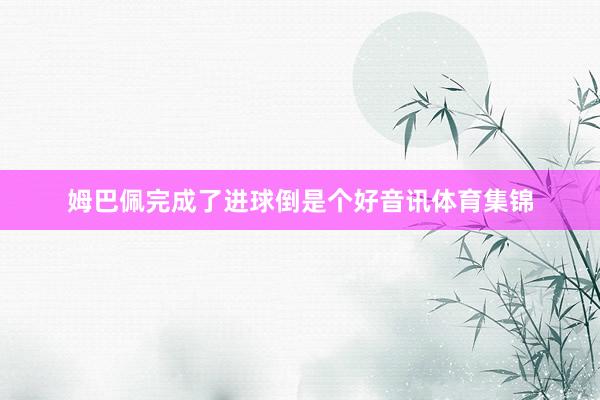 姆巴佩完成了进球倒是个好音讯体育集锦