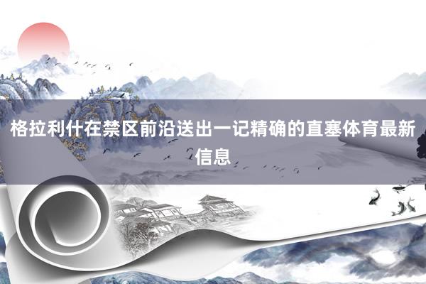 格拉利什在禁区前沿送出一记精确的直塞体育最新信息