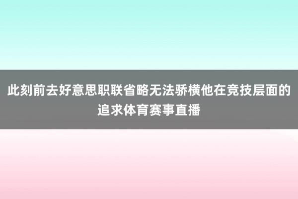 此刻前去好意思职联省略无法骄横他在竞技层面的追求体育赛事直播