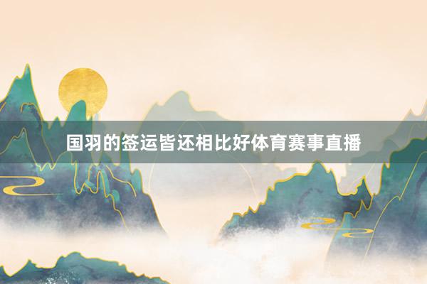 国羽的签运皆还相比好体育赛事直播