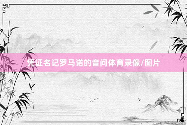 凭证名记罗马诺的音问体育录像/图片