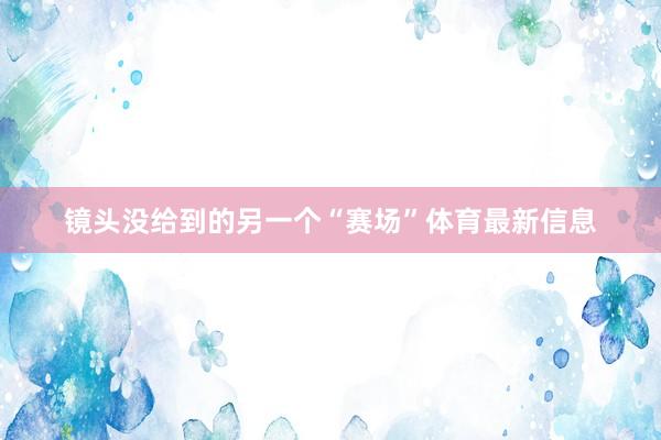 镜头没给到的另一个“赛场”体育最新信息