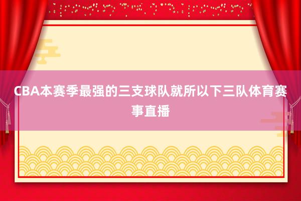 CBA本赛季最强的三支球队就所以下三队体育赛事直播