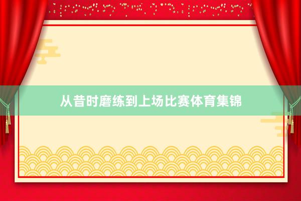 从昔时磨练到上场比赛体育集锦
