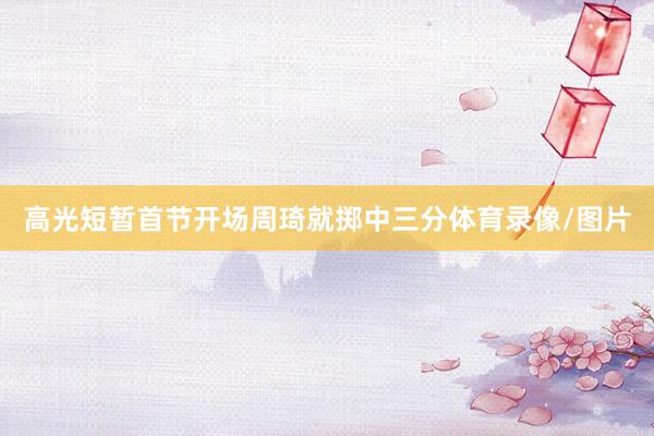 高光短暂首节开场周琦就掷中三分体育录像/图片