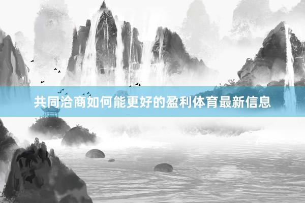 共同洽商如何能更好的盈利体育最新信息
