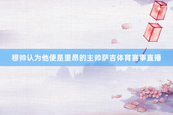 穆帅认为他便是里昂的主帅萨吉体育赛事直播