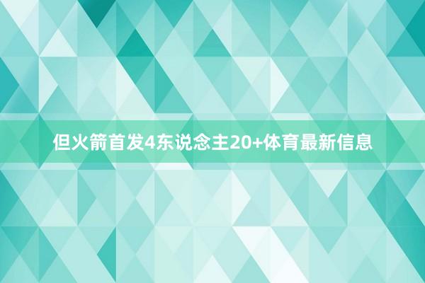 但火箭首发4东说念主20+体育最新信息