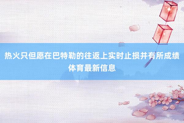 热火只但愿在巴特勒的往返上实时止损并有所成绩体育最新信息
