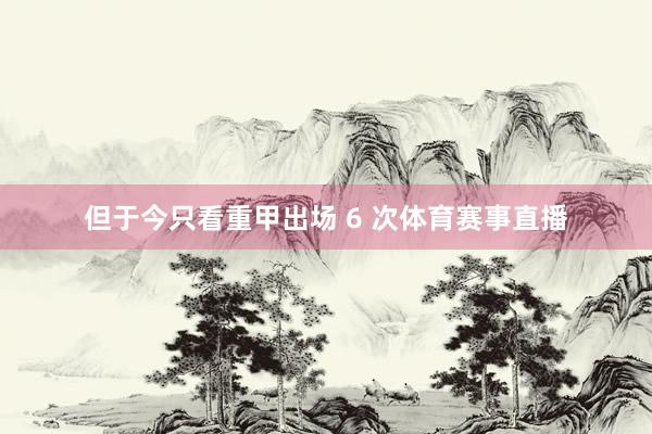 但于今只看重甲出场 6 次体育赛事直播