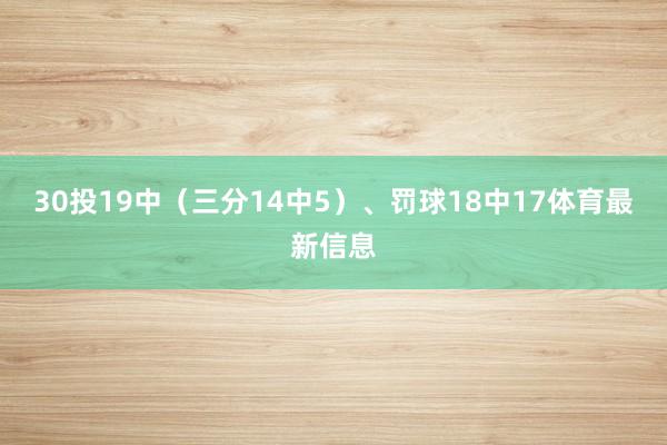 30投19中（三分14中5）、罚球18中17体育最新信息