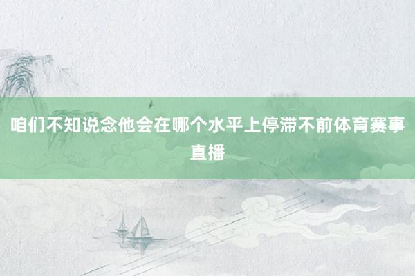咱们不知说念他会在哪个水平上停滞不前体育赛事直播