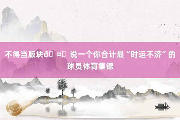 不得当版块🤔说一个你合计最“时运不济”的球员体育集锦