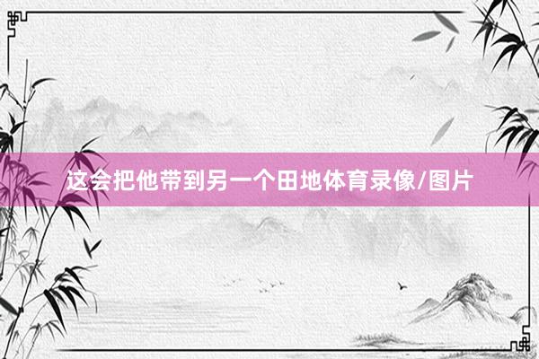 这会把他带到另一个田地体育录像/图片