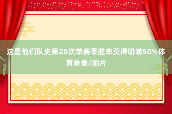这是他们队史第20次单赛季胜率莫得叨唠50%体育录像/图片