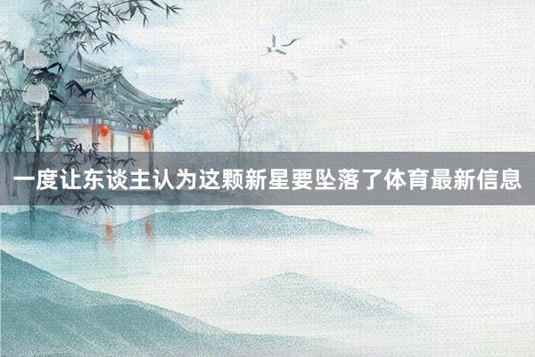 一度让东谈主认为这颗新星要坠落了体育最新信息