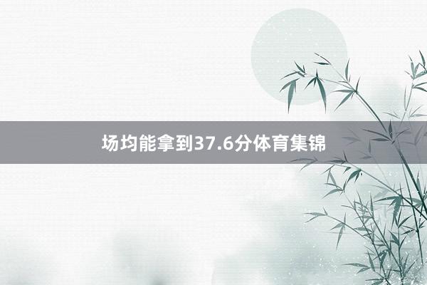 场均能拿到37.6分体育集锦