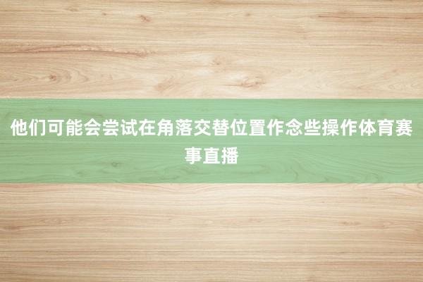 他们可能会尝试在角落交替位置作念些操作体育赛事直播