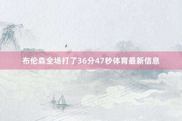 布伦森全场打了36分47秒体育最新信息