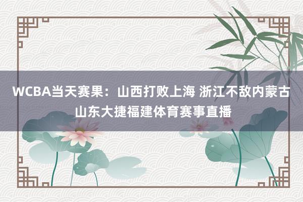 WCBA当天赛果：山西打败上海 浙江不敌内蒙古 山东大捷福建体育赛事直播