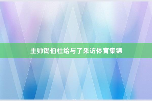 主帅锡伯杜给与了采访体育集锦