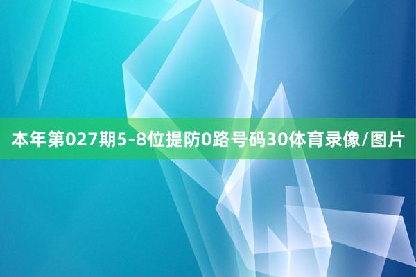 本年第027期5-8位提防0路号码30体育录像/图片