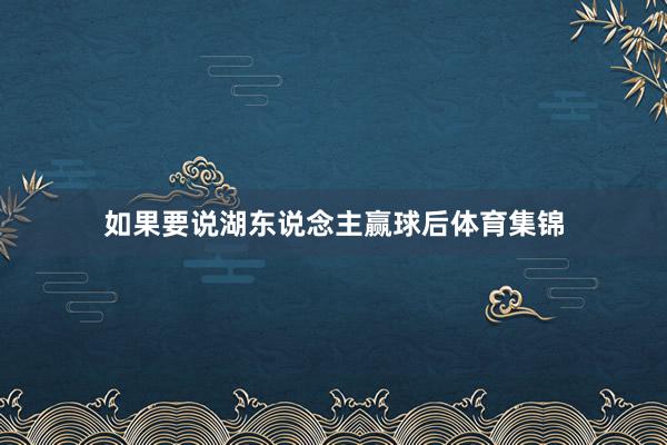 如果要说湖东说念主赢球后体育集锦