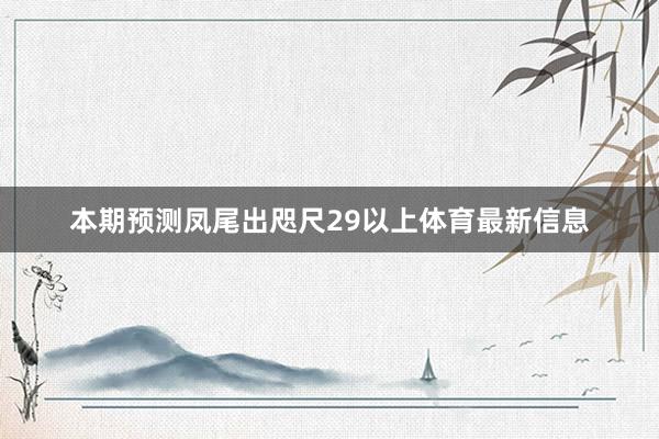 本期预测凤尾出咫尺29以上体育最新信息