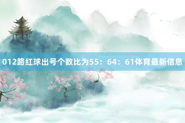 012路红球出号个数比为55：64：61体育最新信息