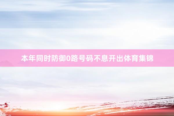 本年同时防御0路号码不息开出体育集锦