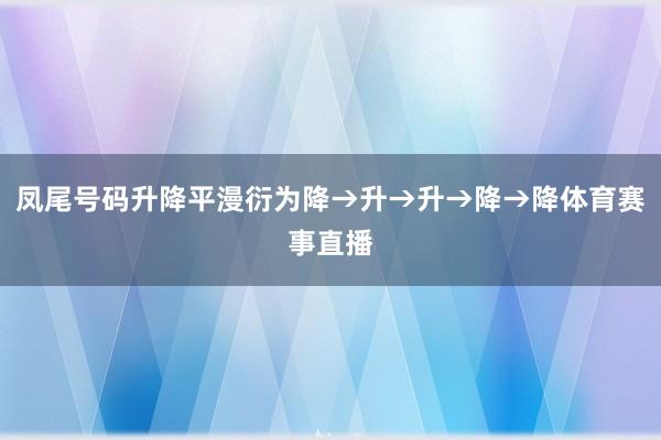 凤尾号码升降平漫衍为降→升→升→降→降体育赛事直播
