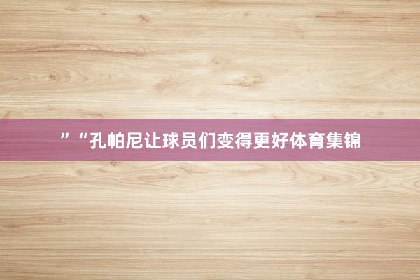 ”“孔帕尼让球员们变得更好体育集锦